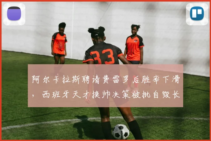 阿尔卡拉斯聘请费雷罗后胜率下滑,西班牙天才换帅决策被批自毁长城