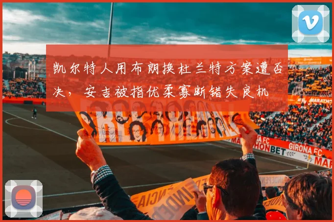 凯尔特人用布朗换杜兰特方案遭否决,安吉被指优柔寡断错失良机