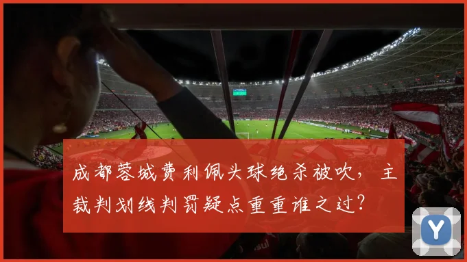 成都蓉城费利佩头球绝杀被吹，主裁判划线判罚疑点重重谁之过？