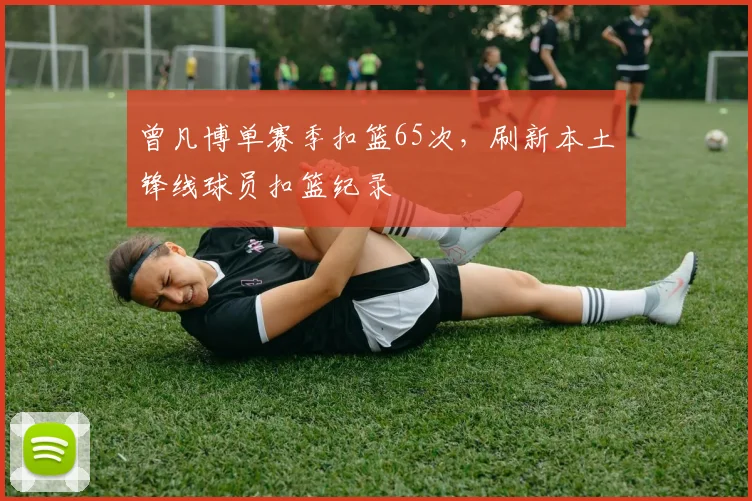 曾凡博单赛季扣篮65次,刷新本土锋线球员扣篮纪录