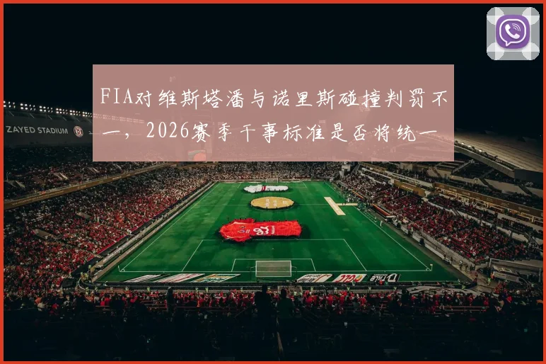 FIA对维斯塔潘与诺里斯碰撞判罚不一，2026赛季干事标准是否将统一