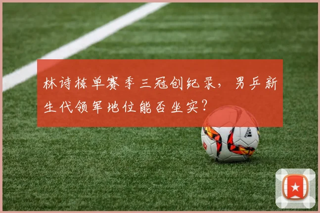 林诗栋单赛季三冠创纪录，男乒新生代领军地位能否坐实？