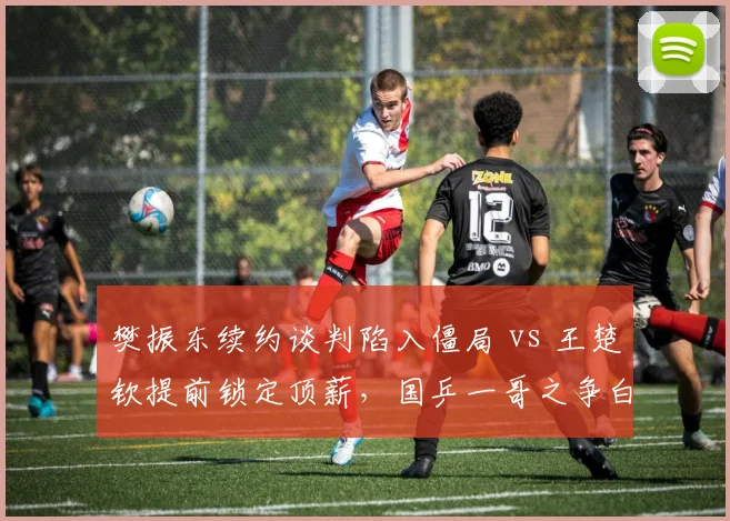 樊振东续约谈判陷入僵局 vs 王楚钦提前锁定顶薪，国乒一哥之争白热化
