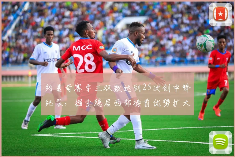 约基奇赛季三双数达到25次创中锋纪录,掘金稳居西部榜首优势扩大至3场