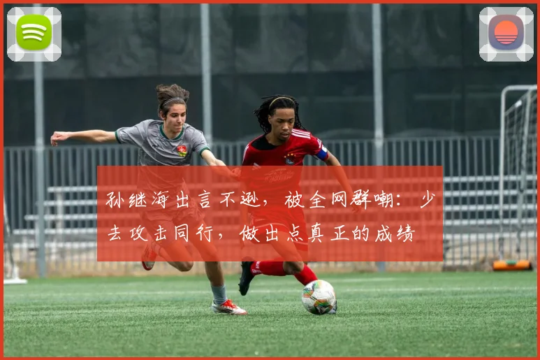 孙继海出言不逊，被全网群嘲：少去攻击同行，做出点真正的成绩