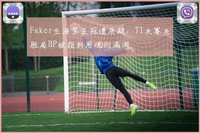 Faker生涯第五冠遭质疑,T1决赛决胜局BP被指利用规则漏洞