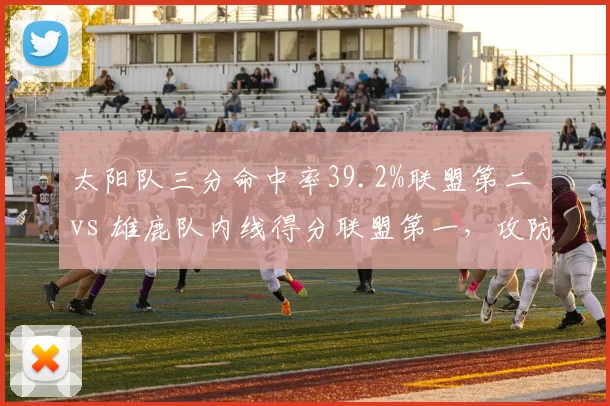 太阳队三分命中率39.2%联盟第二 vs 雄鹿队内线得分联盟第一,攻防体系大相径庭