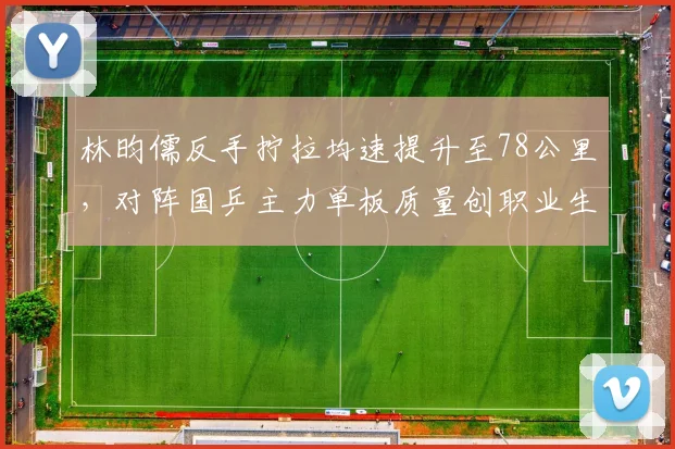 林昀儒反手拧拉均速提升至78公里，对阵国乒主力单板质量创职业生涯新高